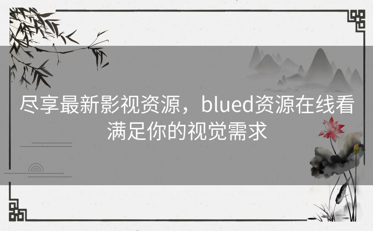 尽享最新影视资源，blued资源在线看满足你的视觉需求