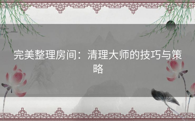 完美整理房间：清理大师的技巧与策略