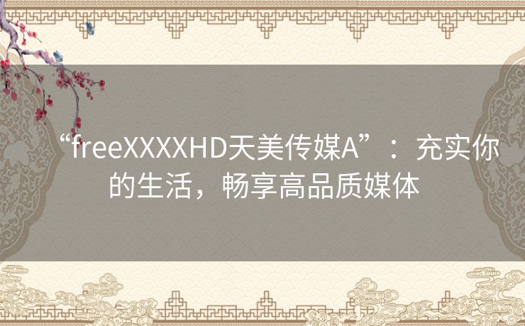 “freeXXXXHD天美传媒A”：充实你的生活，畅享高品质媒体