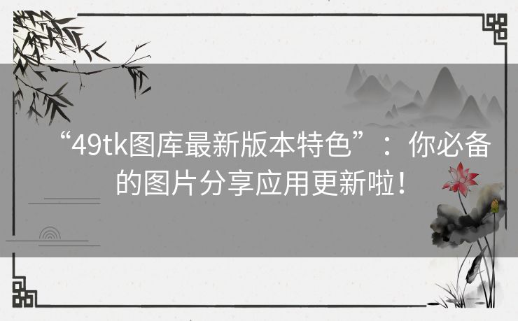 “49tk图库最新版本特色”：你必备的图片分享应用更新啦！