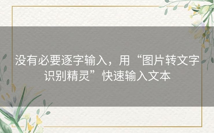 没有必要逐字输入，用“图片转文字识别精灵”快速输入文本