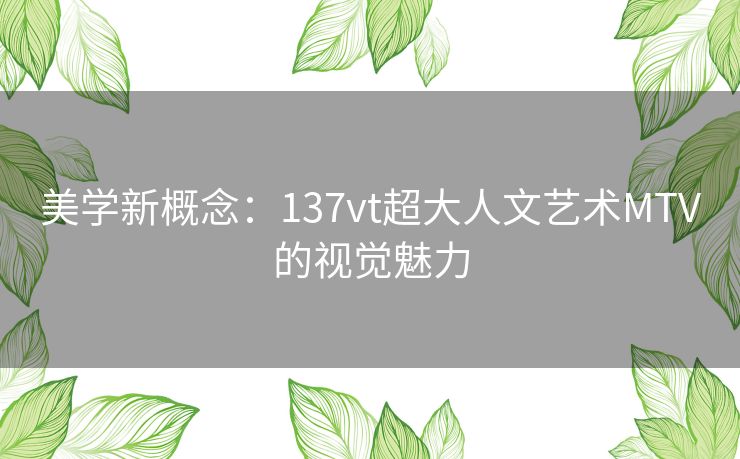 美学新概念：137vt超大人文艺术MTV的视觉魅力