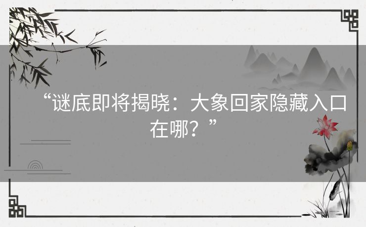 “谜底即将揭晓：大象回家隐藏入口在哪？”