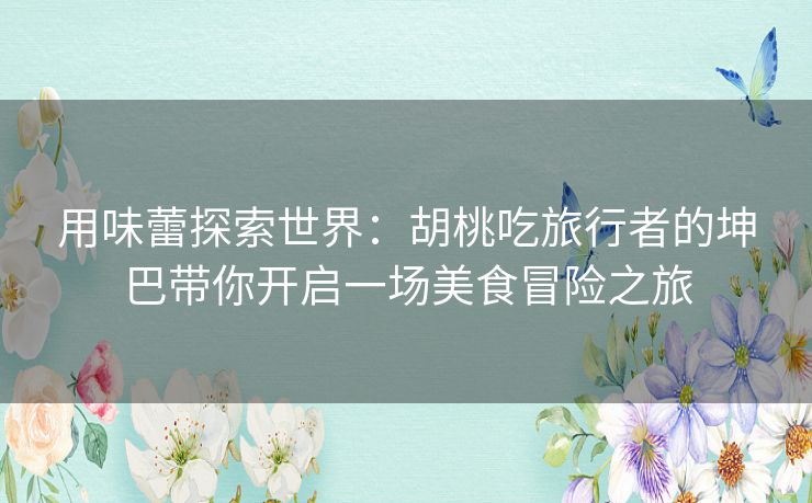 用味蕾探索世界：胡桃吃旅行者的坤巴带你开启一场美食冒险之旅