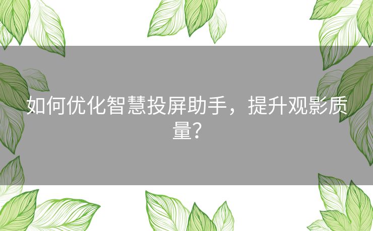 如何优化智慧投屏助手，提升观影质量？