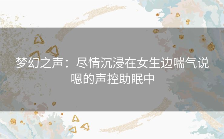 梦幻之声：尽情沉浸在女生边喘气说嗯的声控助眠中