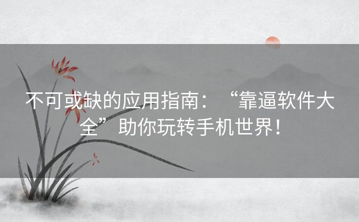 不可或缺的应用指南：“靠逼软件大全”助你玩转手机世界！
