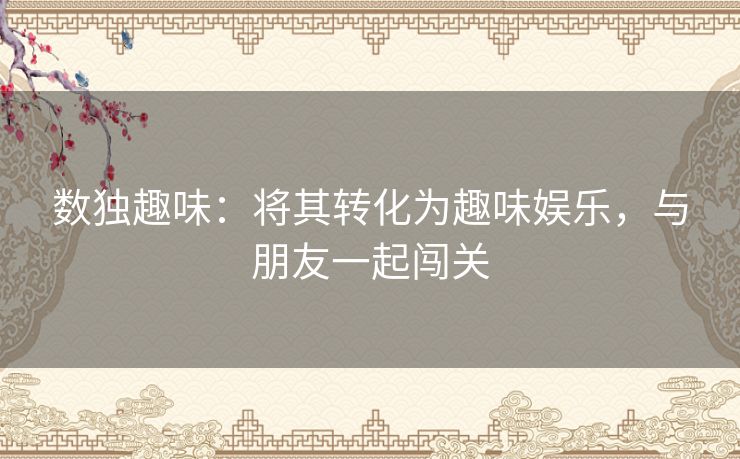 数独趣味：将其转化为趣味娱乐，与朋友一起闯关