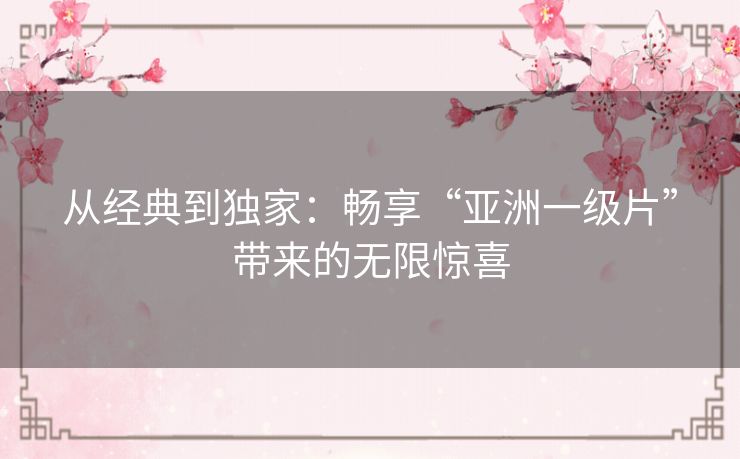 从经典到独家：畅享“亚洲一级片”带来的无限惊喜