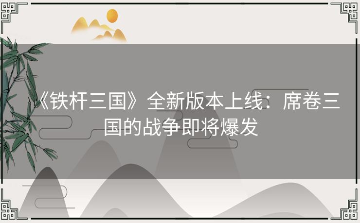 《铁杆三国》全新版本上线：席卷三国的战争即将爆发
