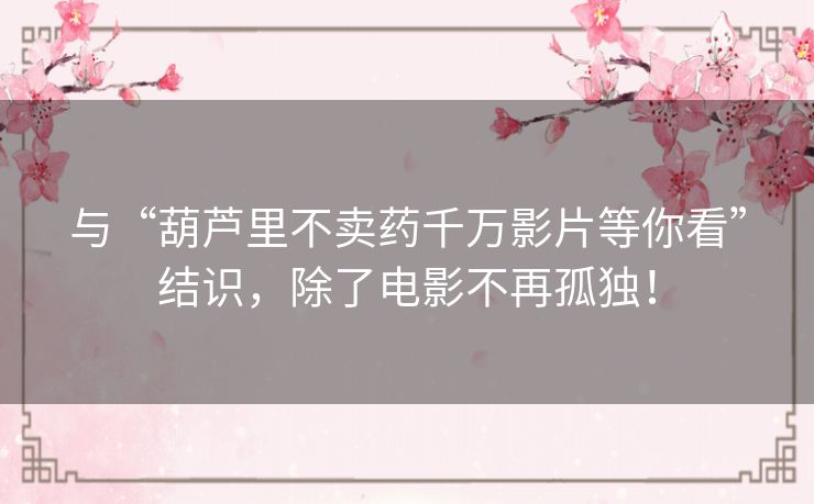 与“葫芦里不卖药千万影片等你看”结识，除了电影不再孤独！