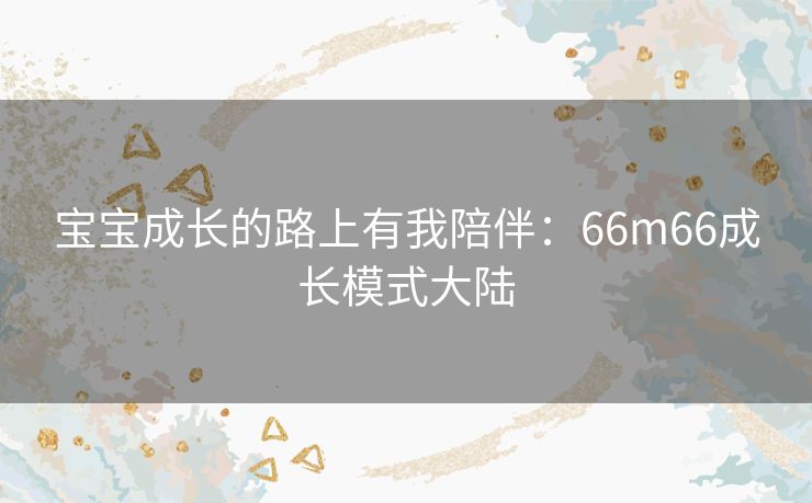 宝宝成长的路上有我陪伴：66m66成长模式大陆