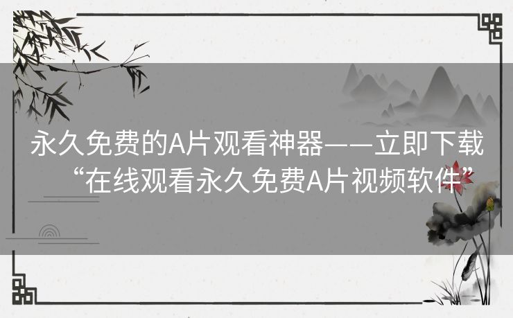 永久免费的A片观看神器——立即下载“在线观看永久免费A片视频软件”