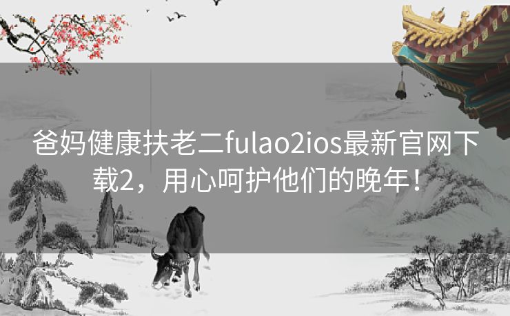 爸妈健康扶老二fulao2ios最新官网下载2，用心呵护他们的晚年！