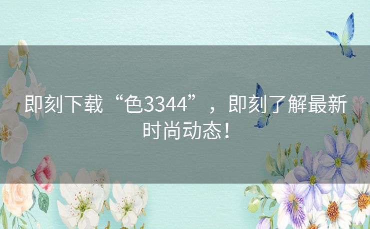 即刻下载“色3344”，即刻了解最新时尚动态！