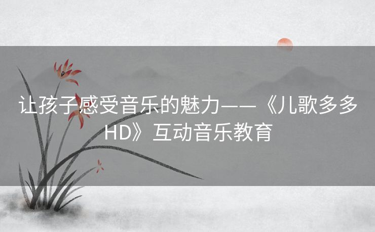 让孩子感受音乐的魅力——《儿歌多多HD》互动音乐教育