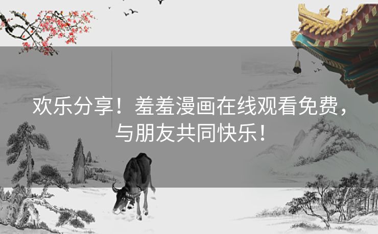 欢乐分享！羞羞漫画在线观看免费，与朋友共同快乐！