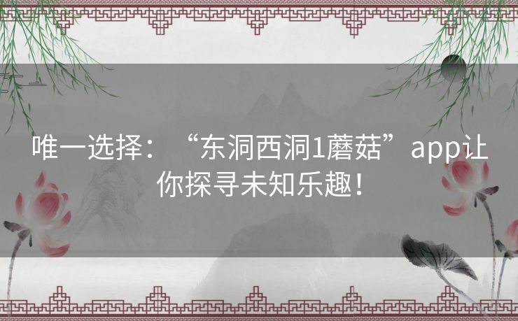唯一选择：“东洞西洞1蘑菇”app让你探寻未知乐趣！