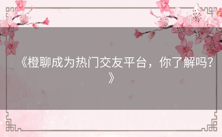 《橙聊成为热门交友平台，你了解吗？》
