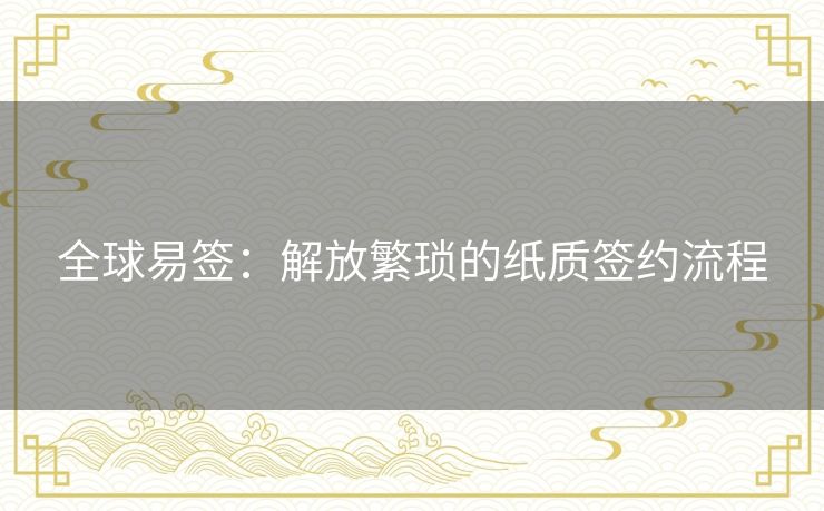 全球易签：解放繁琐的纸质签约流程