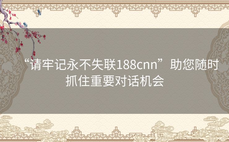 “请牢记永不失联188cnn”助您随时抓住重要对话机会