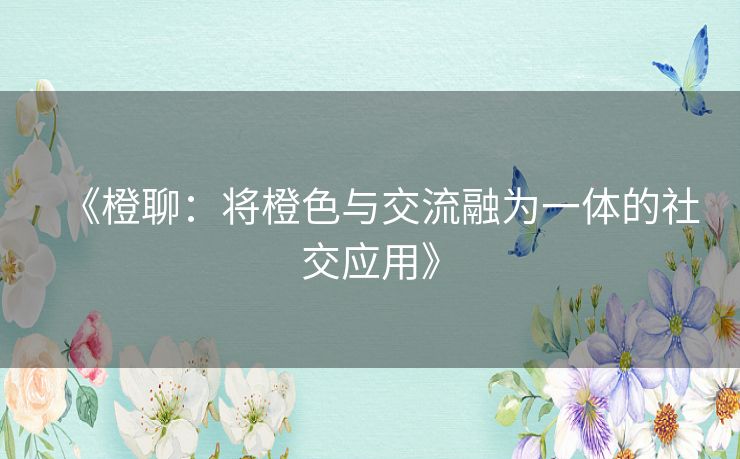 《橙聊：将橙色与交流融为一体的社交应用》