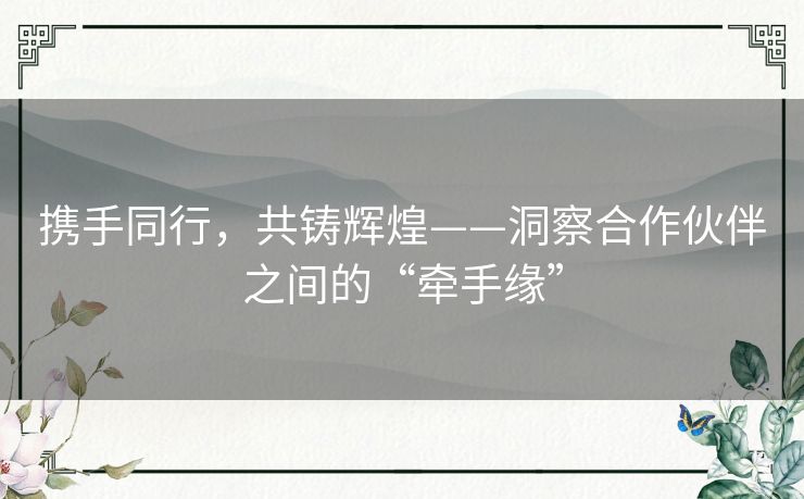 携手同行，共铸辉煌——洞察合作伙伴之间的“牵手缘”