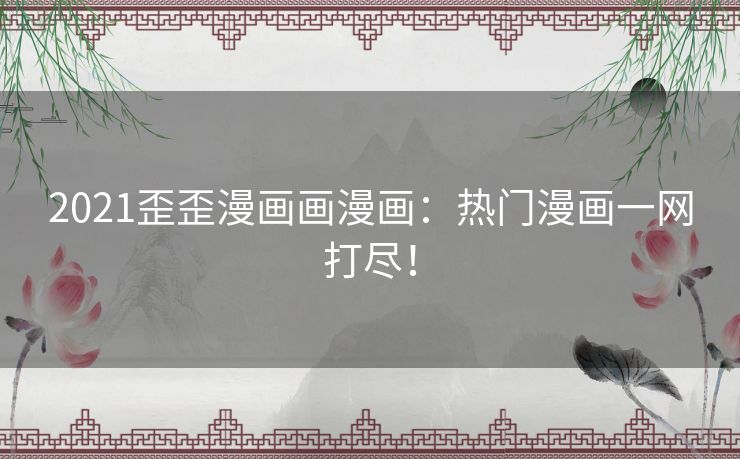 2021歪歪漫画画漫画：热门漫画一网打尽！