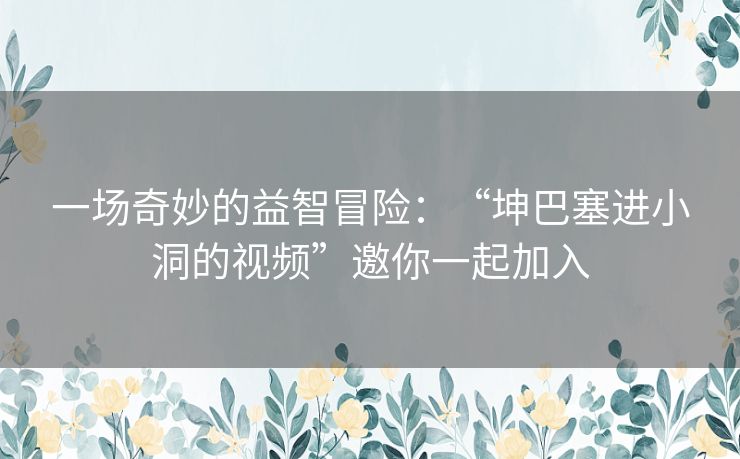 一场奇妙的益智冒险：“坤巴塞进小洞的视频”邀你一起加入