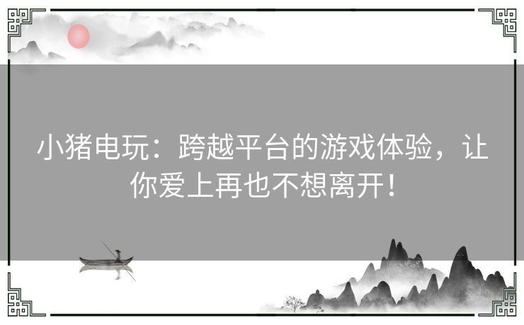 小猪电玩：跨越平台的游戏体验，让你爱上再也不想离开！