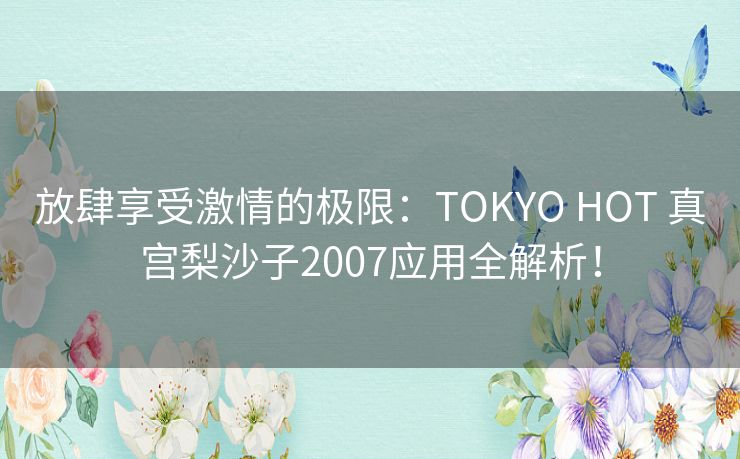 放肆享受激情的极限：TOKYO HOT 真宫梨沙子2007应用全解析！