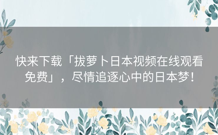 快来下载「拔萝卜日本视频在线观看免费」，尽情追逐心中的日本梦！