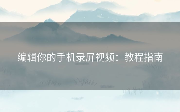 编辑你的手机录屏视频：教程指南