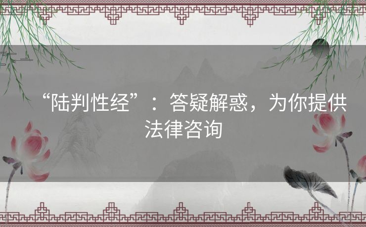 “陆判性经”：答疑解惑，为你提供法律咨询