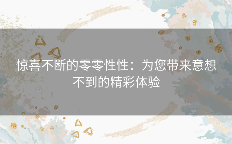 惊喜不断的零零性性：为您带来意想不到的精彩体验