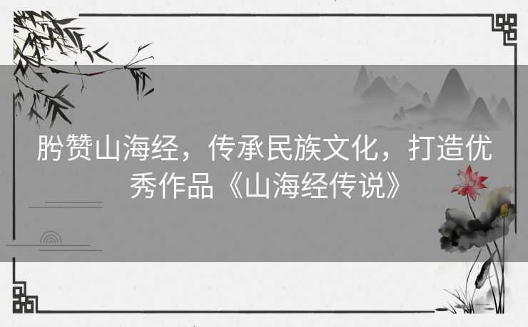 肹赞山海经，传承民族文化，打造优秀作品《山海经传说》