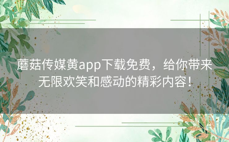 蘑菇传媒黄app下载免费，给你带来无限欢笑和感动的精彩内容！