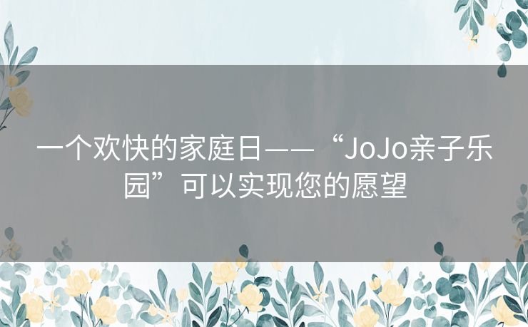 一个欢快的家庭日——“JoJo亲子乐园”可以实现您的愿望