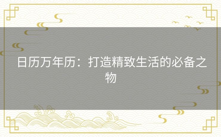 日历万年历：打造精致生活的必备之物
