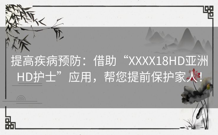 提高疾病预防：借助“XXXX18HD亚洲HD护士”应用，帮您提前保护家人！