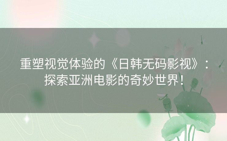 重塑视觉体验的《日韩无码影视》：探索亚洲电影的奇妙世界！