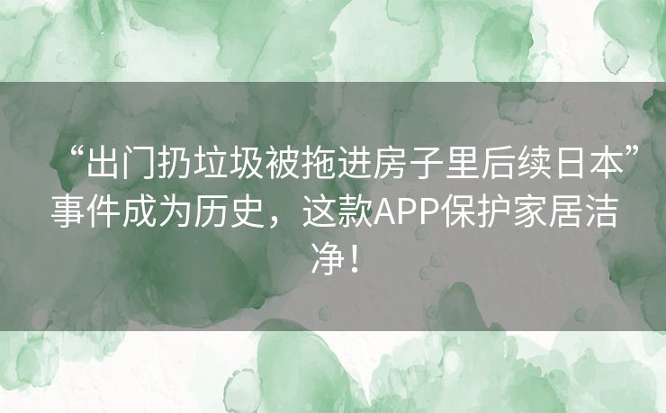 “出门扔垃圾被拖进房子里后续日本”事件成为历史，这款APP保护家居洁净！