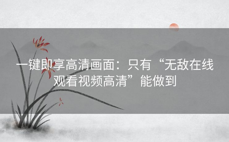一键即享高清画面：只有“无敌在线观看视频高清”能做到