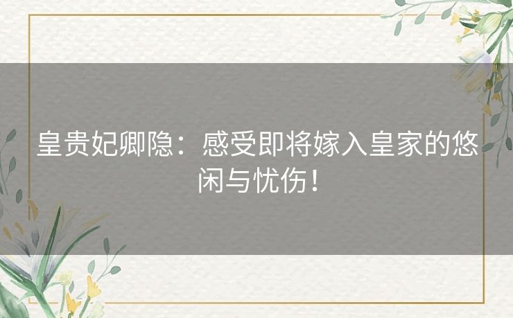皇贵妃卿隐：感受即将嫁入皇家的悠闲与忧伤！