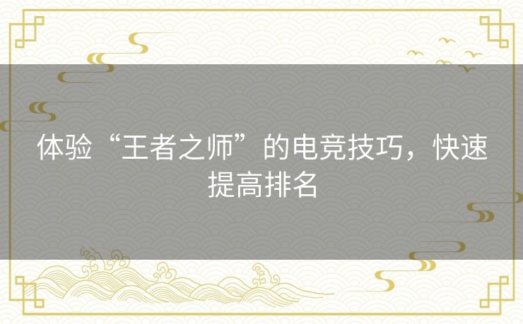 体验“王者之师”的电竞技巧，快速提高排名