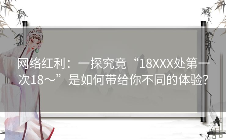 网络红利：一探究竟“18XXX处第一次18～”是如何带给你不同的体验？