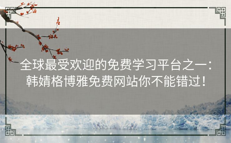 全球最受欢迎的免费学习平台之一：韩婧格博雅免费网站你不能错过！