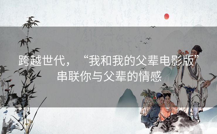跨越世代，“我和我的父辈电影版”串联你与父辈的情感
