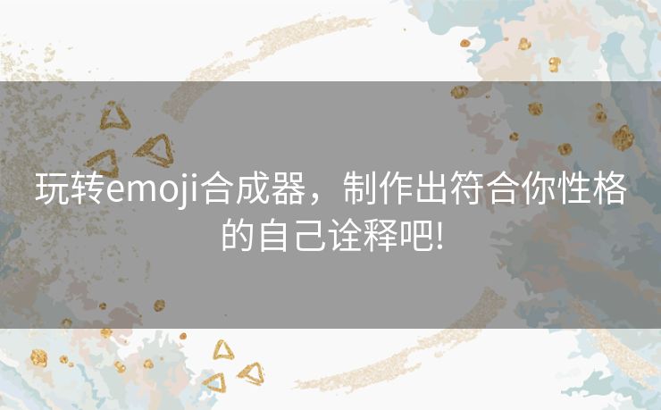 玩转emoji合成器，制作出符合你性格的自己诠释吧!