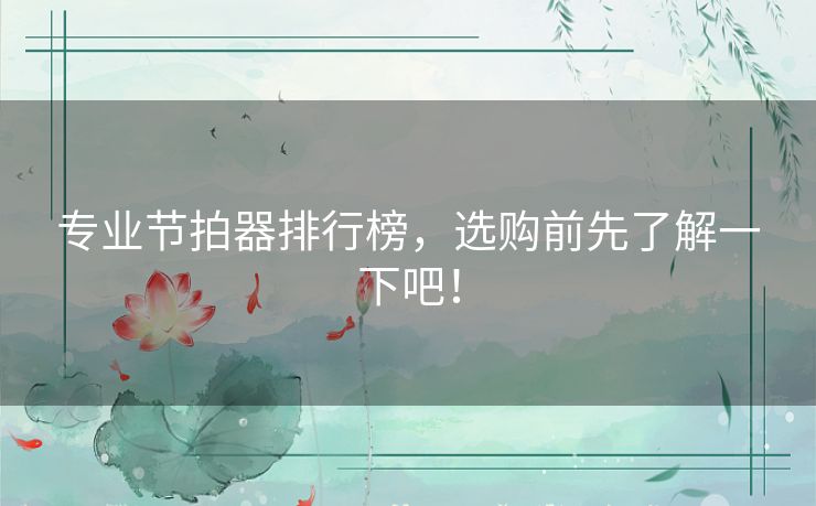 专业节拍器排行榜，选购前先了解一下吧！